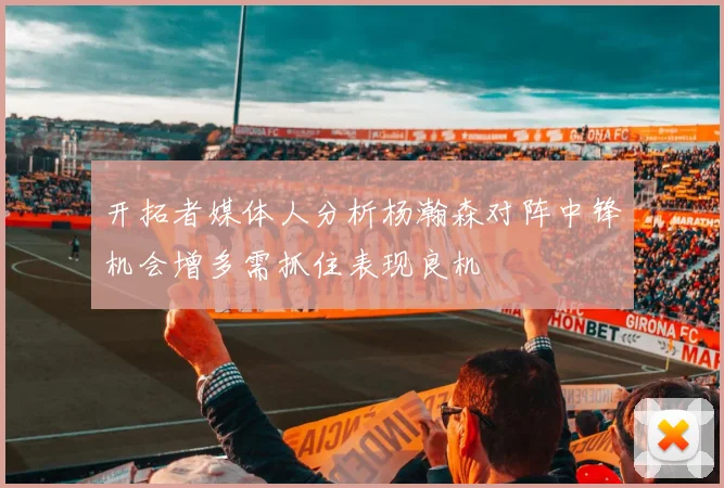 开拓者媒体人分析杨瀚森对阵中锋机会增多需抓住表现良机
