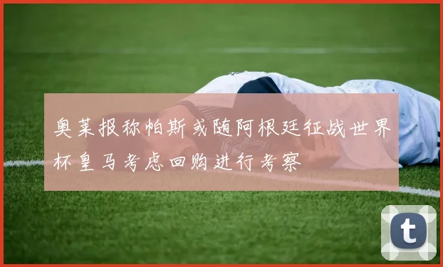 奥莱报称帕斯或随阿根廷征战世界杯皇马考虑回购进行考察
