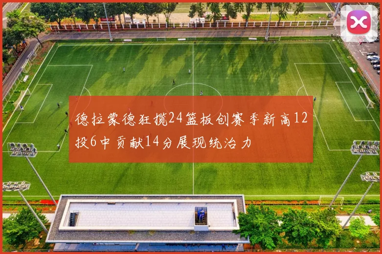 德拉蒙德狂揽24篮板创赛季新高12投6中贡献14分展现统治力