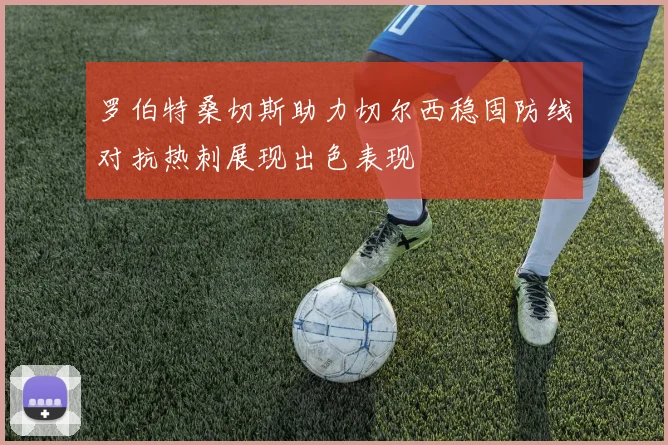罗伯特桑切斯助力切尔西稳固防线对抗热刺展现出色表现