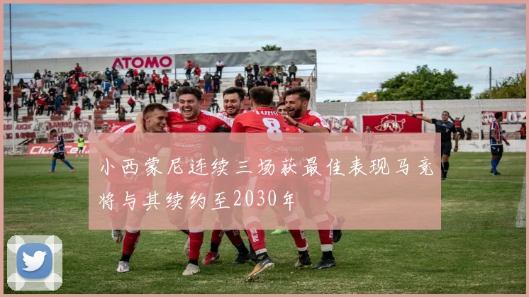 小西蒙尼连续三场获最佳表现马竞将与其续约至2030年