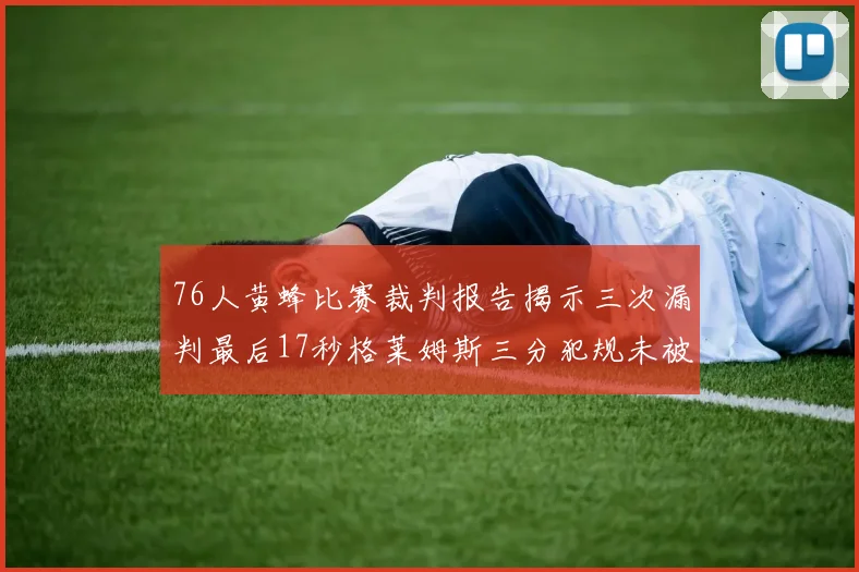 76人黄蜂比赛裁判报告揭示三次漏判最后17秒格莱姆斯三分犯规未被判罚