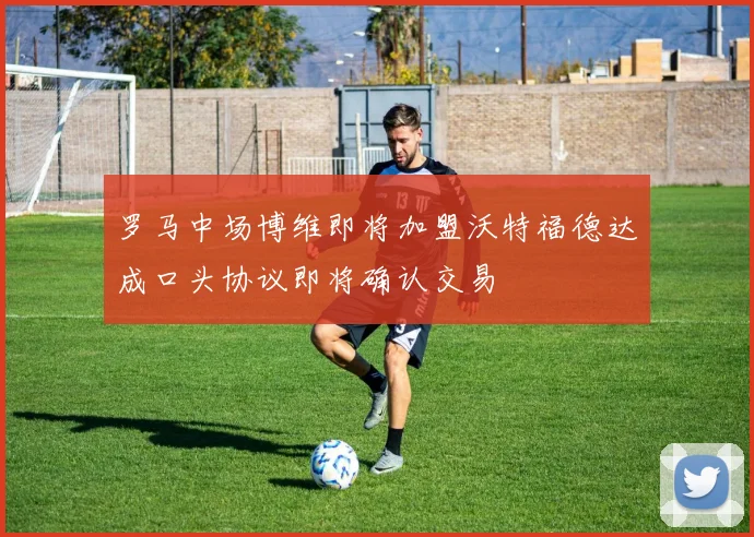 罗马中场博维即将加盟沃特福德达成口头协议即将确认交易