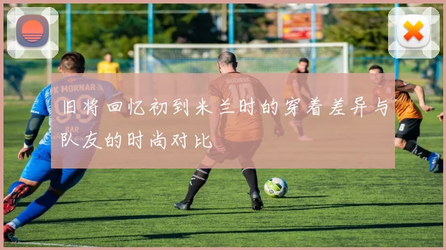 旧将回忆初到米兰时的穿着差异与队友的时尚对比