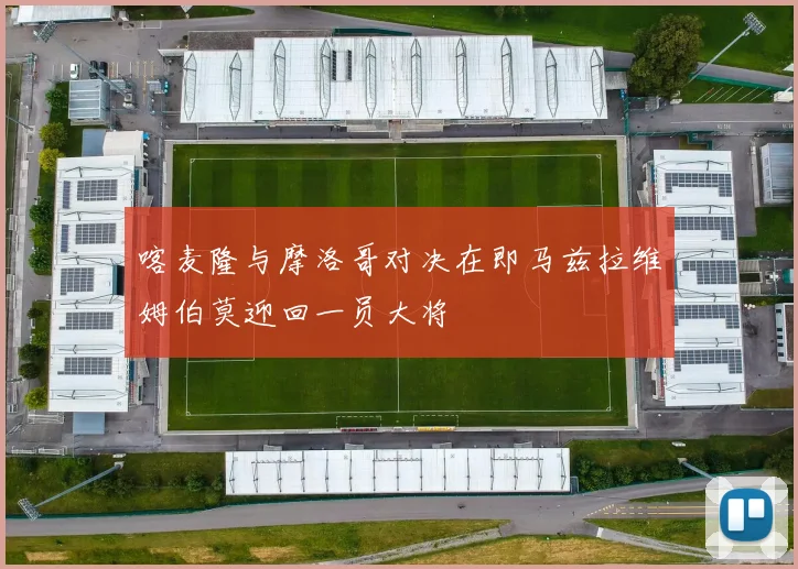 喀麦隆与摩洛哥对决在即马兹拉维姆伯莫迎回一员大将