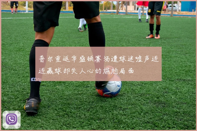 普尔重返华盛顿赛场遭球迷嘘声连连赢球却失人心的尴尬局面