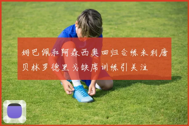 姆巴佩和阿森西奥回归合练米利唐贝林罗德里戈缺席训练引关注