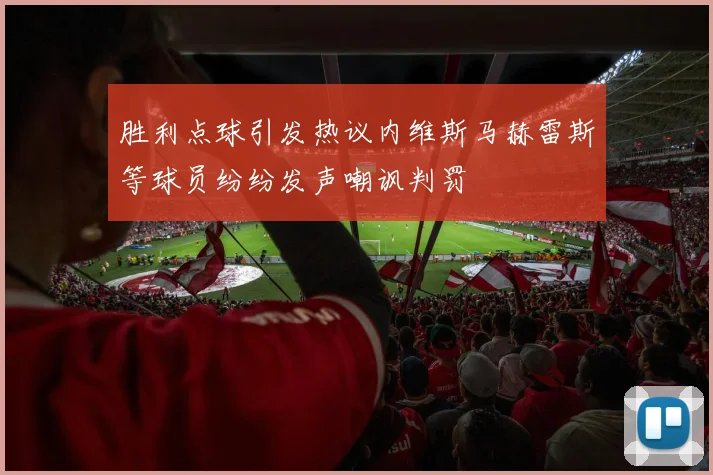 胜利点球引发热议内维斯马赫雷斯等球员纷纷发声嘲讽判罚
