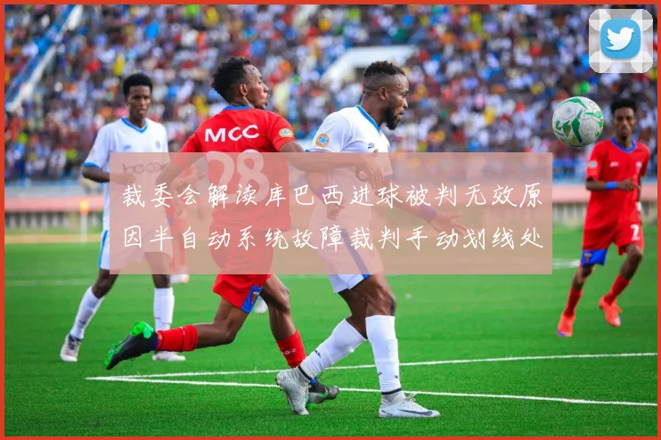 裁委会解读库巴西进球被判无效原因半自动系统故障裁判手动划线处理
