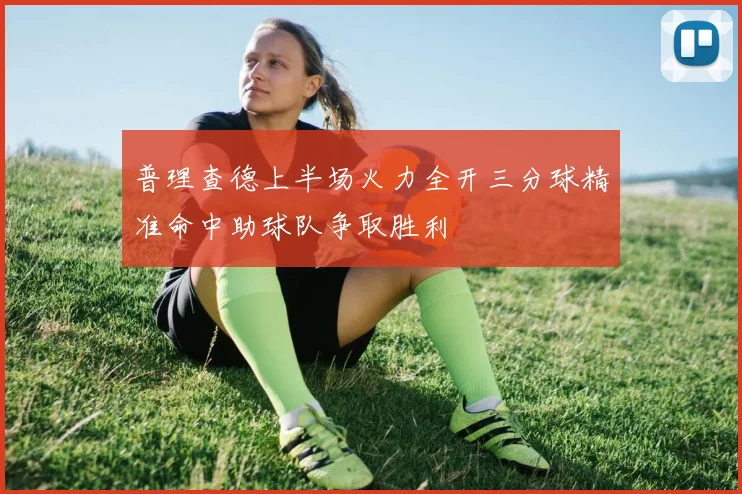 普理查德上半场火力全开三分球精准命中助球队争取胜利