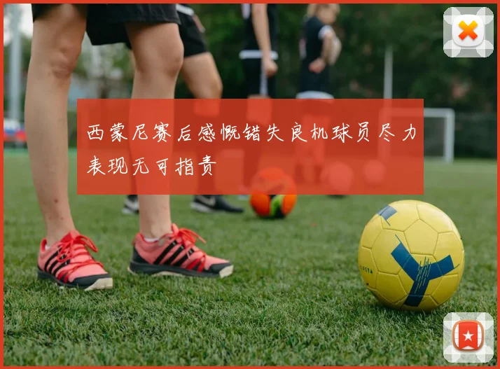 西蒙尼赛后感慨错失良机球员尽力表现无可指责