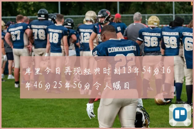 库里今日再现经典时刻13年54分16年46分25年56分令人瞩目