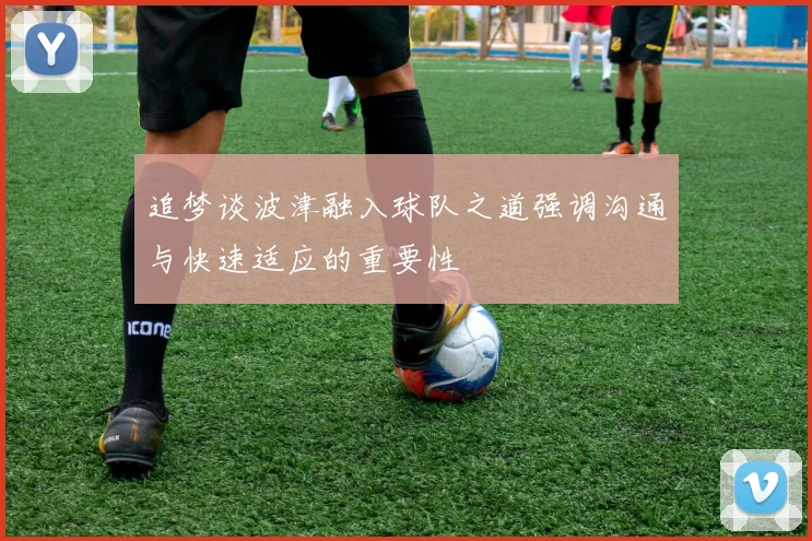 追梦谈波津融入球队之道强调沟通与快速适应的重要性