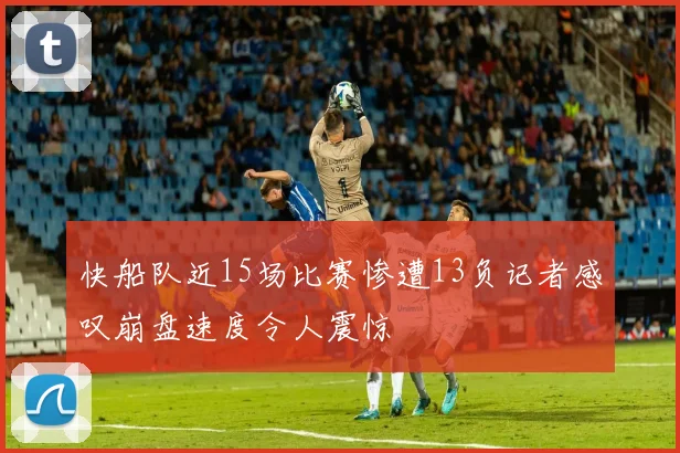 快船队近15场比赛惨遭13负记者感叹崩盘速度令人震惊