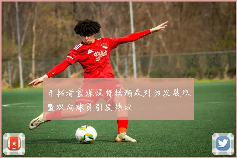 开拓者官媒误将杨瀚森列为发展联盟双向球员引发热议
