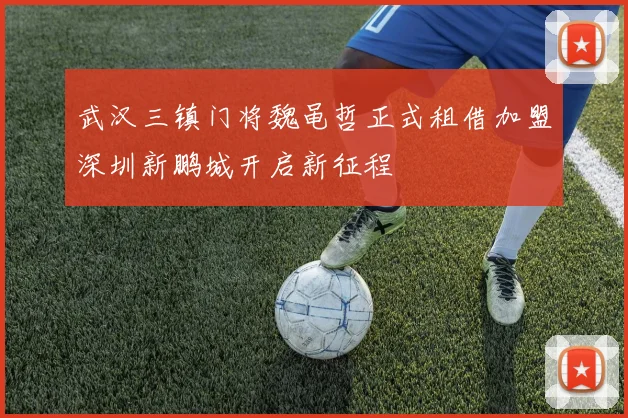 武汉三镇门将魏黾哲正式租借加盟深圳新鹏城开启新征程