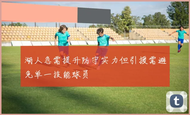 湖人急需提升防守实力但引援需避免单一技能球员