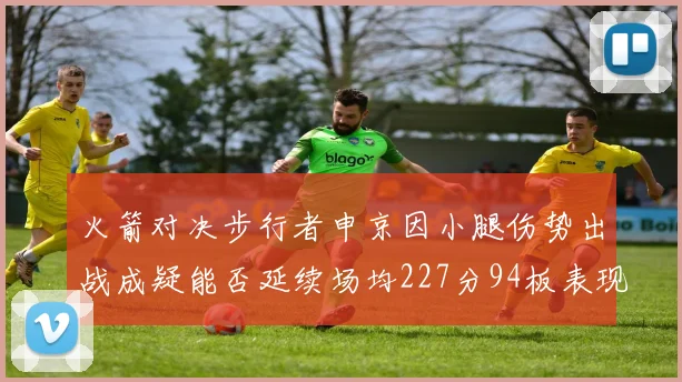 火箭对决步行者申京因小腿伤势出战成疑能否延续场均227分94板表现