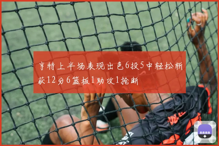 亨特上半场表现出色6投5中轻松斩获12分6篮板1助攻1抢断