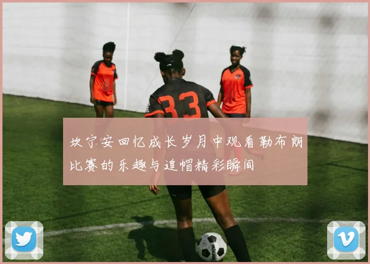 坎宁安回忆成长岁月中观看勒布朗比赛的乐趣与追帽精彩瞬间