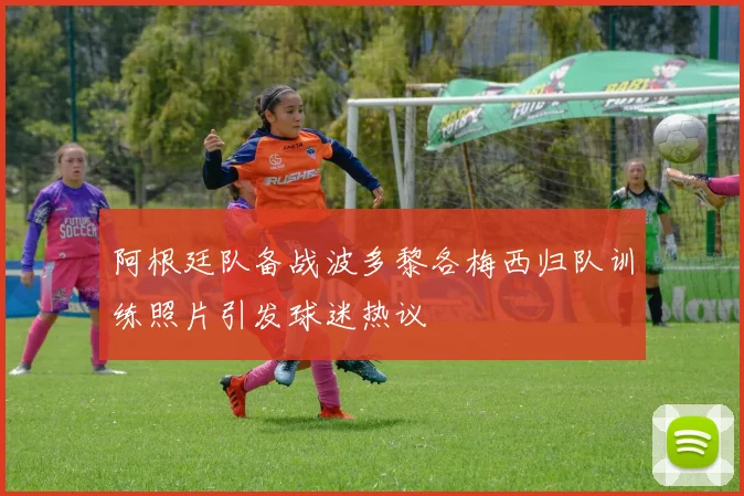 阿根廷队备战波多黎各梅西归队训练照片引发球迷热议